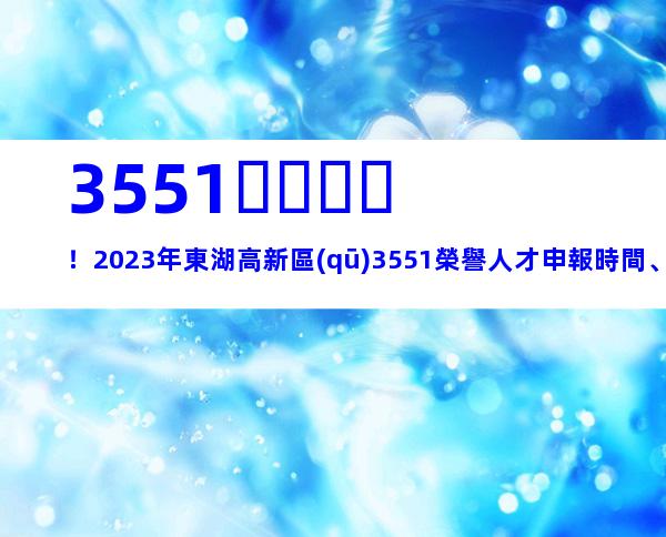 3551！2023年東湖高新區(qū)3551榮譽人才申報時間、條件